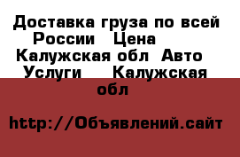 Доставка груза по всей России › Цена ­ 14 - Калужская обл. Авто » Услуги   . Калужская обл.